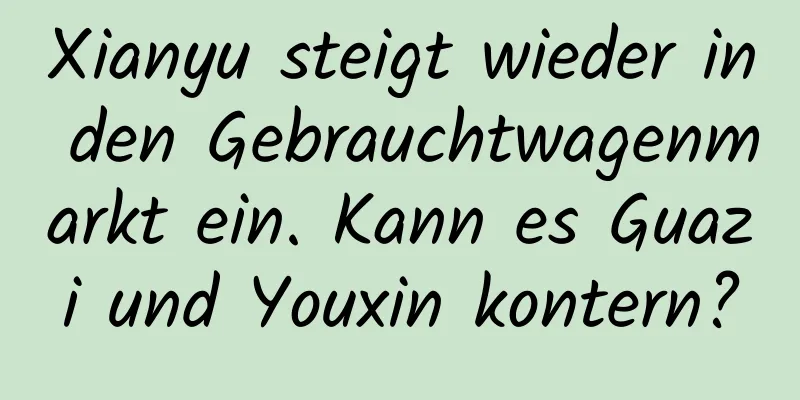 Xianyu steigt wieder in den Gebrauchtwagenmarkt ein. Kann es Guazi und Youxin kontern?