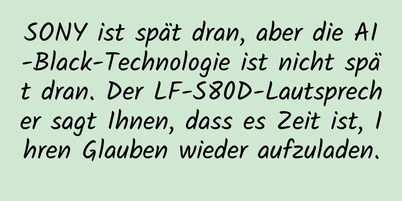 SONY ist spät dran, aber die AI-Black-Technologie ist nicht spät dran. Der LF-S80D-Lautsprecher sagt Ihnen, dass es Zeit ist, Ihren Glauben wieder aufzuladen.