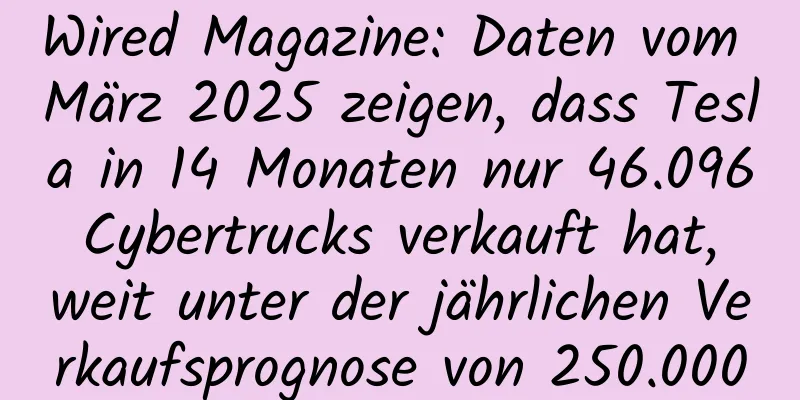 Wired Magazine: Daten vom März 2025 zeigen, dass Tesla in 14 Monaten nur 46.096 Cybertrucks verkauft hat, weit unter der jährlichen Verkaufsprognose von 250.000