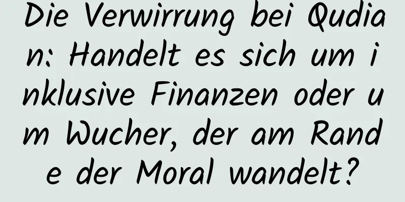 Die Verwirrung bei Qudian: Handelt es sich um inklusive Finanzen oder um Wucher, der am Rande der Moral wandelt?