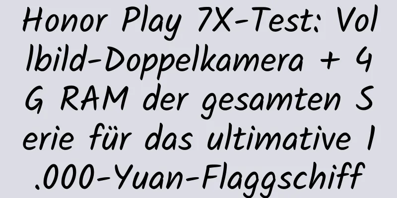 Honor Play 7X-Test: Vollbild-Doppelkamera + 4G RAM der gesamten Serie für das ultimative 1.000-Yuan-Flaggschiff