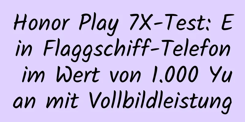 Honor Play 7X-Test: Ein Flaggschiff-Telefon im Wert von 1.000 Yuan mit Vollbildleistung
