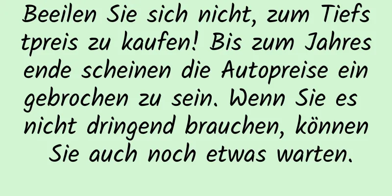 Beeilen Sie sich nicht, zum Tiefstpreis zu kaufen! Bis zum Jahresende scheinen die Autopreise eingebrochen zu sein. Wenn Sie es nicht dringend brauchen, können Sie auch noch etwas warten.