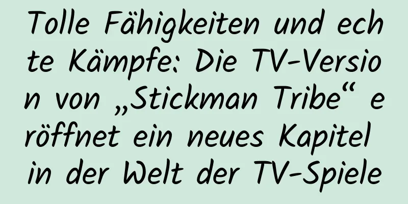 Tolle Fähigkeiten und echte Kämpfe: Die TV-Version von „Stickman Tribe“ eröffnet ein neues Kapitel in der Welt der TV-Spiele