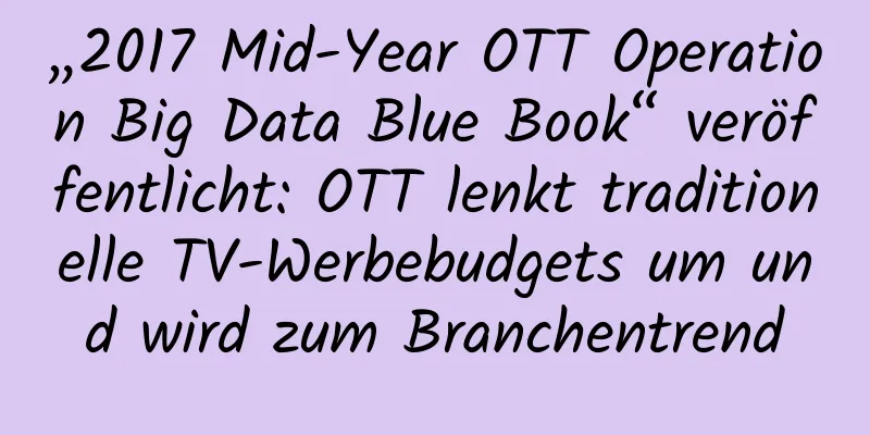 „2017 Mid-Year OTT Operation Big Data Blue Book“ veröffentlicht: OTT lenkt traditionelle TV-Werbebudgets um und wird zum Branchentrend