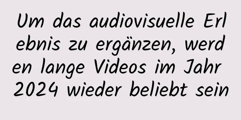 Um das audiovisuelle Erlebnis zu ergänzen, werden lange Videos im Jahr 2024 wieder beliebt sein