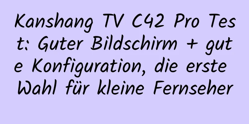 Kanshang TV C42 Pro Test: Guter Bildschirm + gute Konfiguration, die erste Wahl für kleine Fernseher