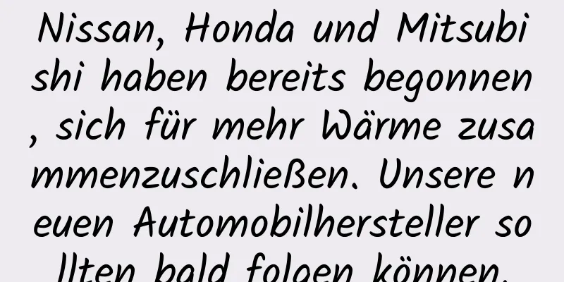 Nissan, Honda und Mitsubishi haben bereits begonnen, sich für mehr Wärme zusammenzuschließen. Unsere neuen Automobilhersteller sollten bald folgen können.
