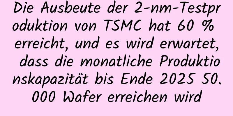 Die Ausbeute der 2-nm-Testproduktion von TSMC hat 60 % erreicht, und es wird erwartet, dass die monatliche Produktionskapazität bis Ende 2025 50.000 Wafer erreichen wird