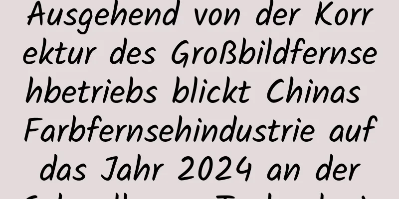 Ausgehend von der Korrektur des Großbildfernsehbetriebs blickt Chinas Farbfernsehindustrie auf das Jahr 2024 an der Schwelle zur Technologie