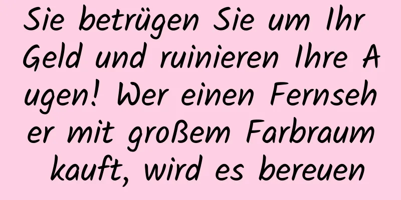 Sie betrügen Sie um Ihr Geld und ruinieren Ihre Augen! Wer einen Fernseher mit großem Farbraum kauft, wird es bereuen