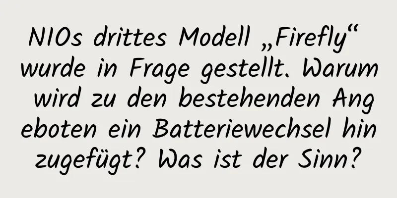 NIOs drittes Modell „Firefly“ wurde in Frage gestellt. Warum wird zu den bestehenden Angeboten ein Batteriewechsel hinzugefügt? Was ist der Sinn?