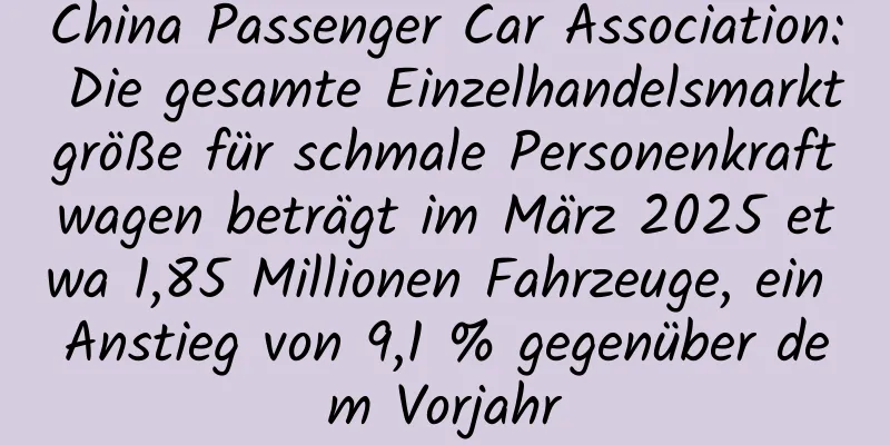 China Passenger Car Association: Die gesamte Einzelhandelsmarktgröße für schmale Personenkraftwagen beträgt im März 2025 etwa 1,85 Millionen Fahrzeuge, ein Anstieg von 9,1 % gegenüber dem Vorjahr