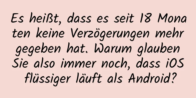 Es heißt, dass es seit 18 Monaten keine Verzögerungen mehr gegeben hat. Warum glauben Sie also immer noch, dass iOS flüssiger läuft als Android?