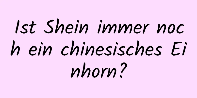 Ist Shein immer noch ein chinesisches Einhorn?