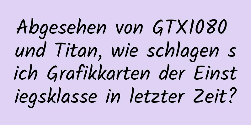 Abgesehen von GTX1080 und Titan, wie schlagen sich Grafikkarten der Einstiegsklasse in letzter Zeit?
