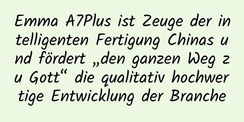 Emma A7Plus ist Zeuge der intelligenten Fertigung Chinas und fördert „den ganzen Weg zu Gott“ die qualitativ hochwertige Entwicklung der Branche