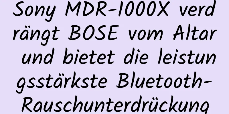 Sony MDR-1000X verdrängt BOSE vom Altar und bietet die leistungsstärkste Bluetooth-Rauschunterdrückung