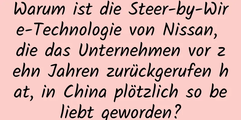 Warum ist die Steer-by-Wire-Technologie von Nissan, die das Unternehmen vor zehn Jahren zurückgerufen hat, in China plötzlich so beliebt geworden?
