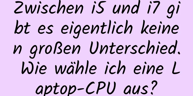 Zwischen i5 und i7 gibt es eigentlich keinen großen Unterschied. Wie wähle ich eine Laptop-CPU aus?