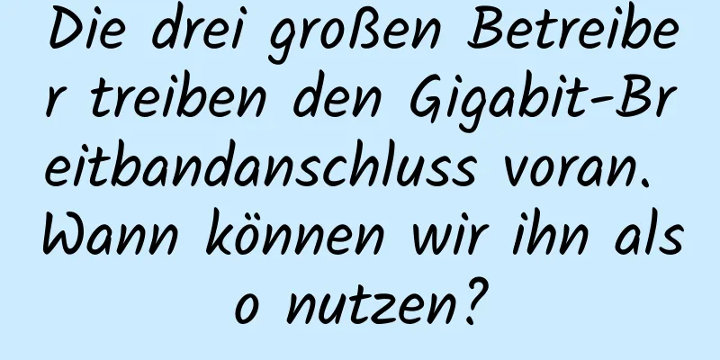 Die drei großen Betreiber treiben den Gigabit-Breitbandanschluss voran. Wann können wir ihn also nutzen?