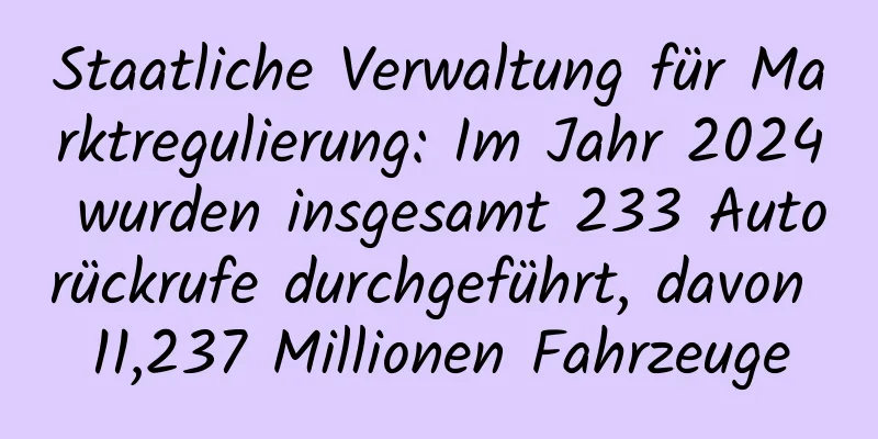 Staatliche Verwaltung für Marktregulierung: Im Jahr 2024 wurden insgesamt 233 Autorückrufe durchgeführt, davon 11,237 Millionen Fahrzeuge