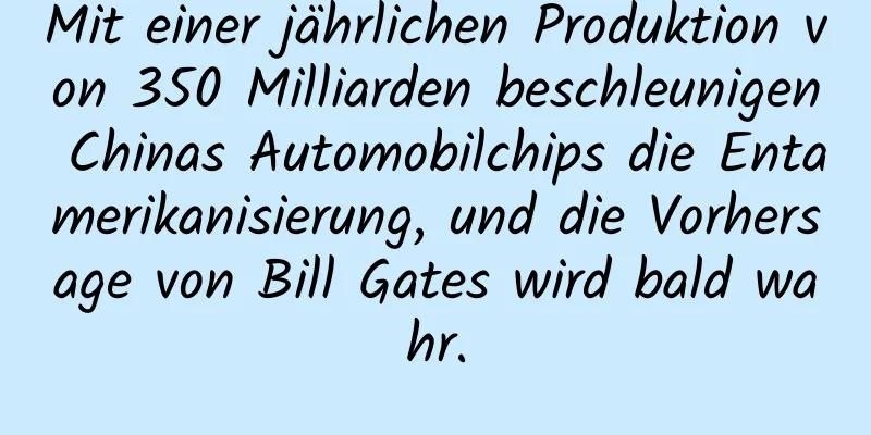 Mit einer jährlichen Produktion von 350 Milliarden beschleunigen Chinas Automobilchips die Entamerikanisierung, und die Vorhersage von Bill Gates wird bald wahr.