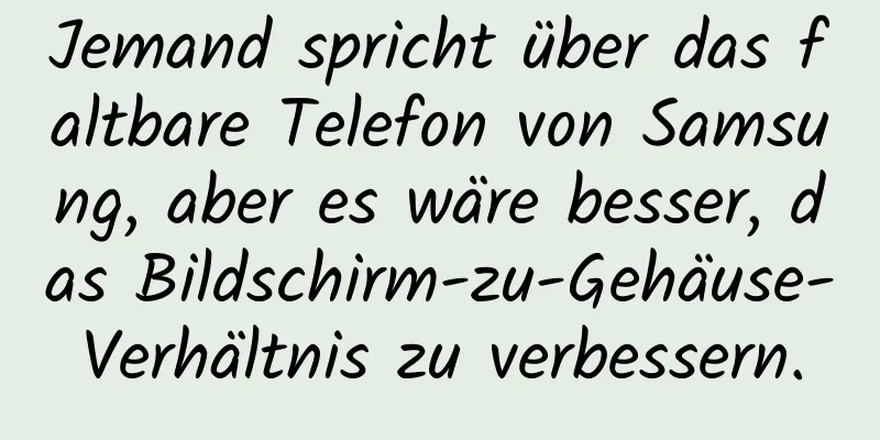 Jemand spricht über das faltbare Telefon von Samsung, aber es wäre besser, das Bildschirm-zu-Gehäuse-Verhältnis zu verbessern.