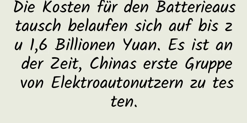 Die Kosten für den Batterieaustausch belaufen sich auf bis zu 1,6 Billionen Yuan. Es ist an der Zeit, Chinas erste Gruppe von Elektroautonutzern zu testen.