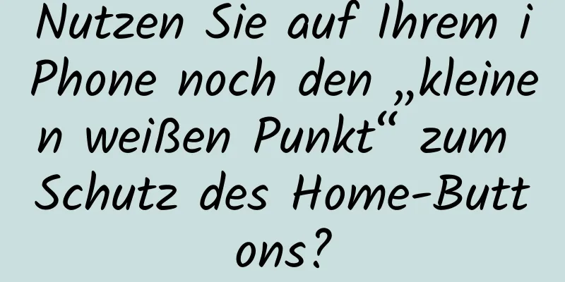 Nutzen Sie auf Ihrem iPhone noch den „kleinen weißen Punkt“ zum Schutz des Home-Buttons?