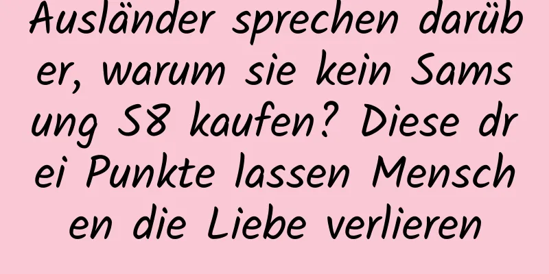 Ausländer sprechen darüber, warum sie kein Samsung S8 kaufen? Diese drei Punkte lassen Menschen die Liebe verlieren