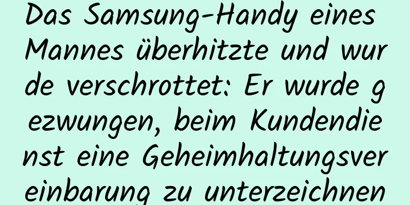Das Samsung-Handy eines Mannes überhitzte und wurde verschrottet: Er wurde gezwungen, beim Kundendienst eine Geheimhaltungsvereinbarung zu unterzeichnen