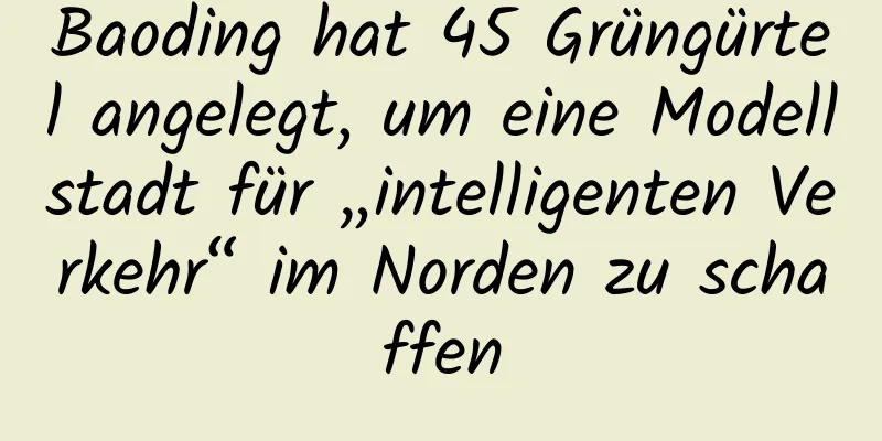 Baoding hat 45 Grüngürtel angelegt, um eine Modellstadt für „intelligenten Verkehr“ im Norden zu schaffen