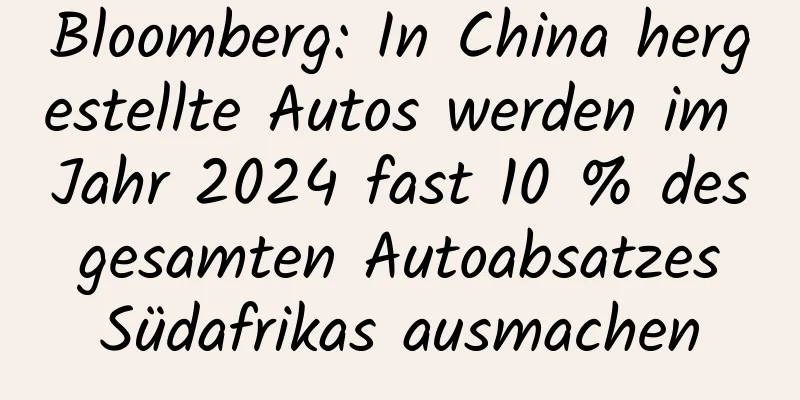 Bloomberg: In China hergestellte Autos werden im Jahr 2024 fast 10 % des gesamten Autoabsatzes Südafrikas ausmachen