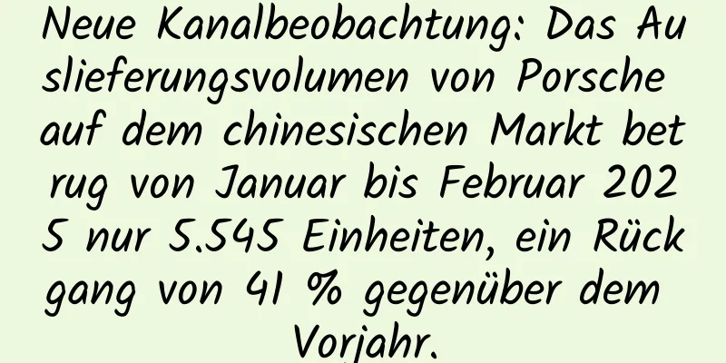 Neue Kanalbeobachtung: Das Auslieferungsvolumen von Porsche auf dem chinesischen Markt betrug von Januar bis Februar 2025 nur 5.545 Einheiten, ein Rückgang von 41 % gegenüber dem Vorjahr.