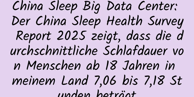 China Sleep Big Data Center: Der China Sleep Health Survey Report 2025 zeigt, dass die durchschnittliche Schlafdauer von Menschen ab 18 Jahren in meinem Land 7,06 bis 7,18 Stunden beträgt