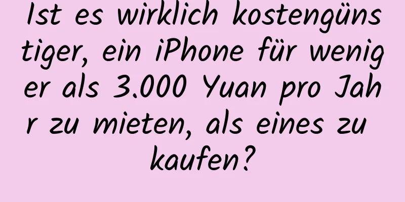 Ist es wirklich kostengünstiger, ein iPhone für weniger als 3.000 Yuan pro Jahr zu mieten, als eines zu kaufen?
