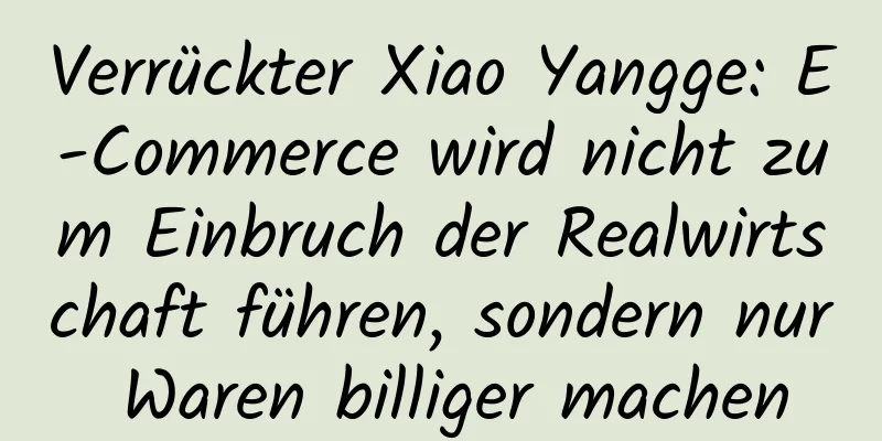 Verrückter Xiao Yangge: E-Commerce wird nicht zum Einbruch der Realwirtschaft führen, sondern nur Waren billiger machen