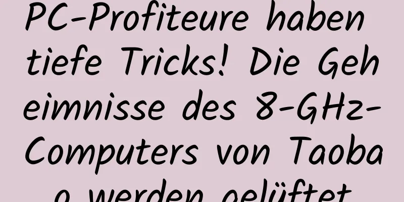 PC-Profiteure haben tiefe Tricks! Die Geheimnisse des 8-GHz-Computers von Taobao werden gelüftet