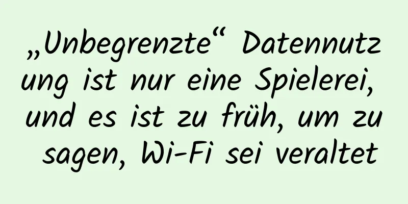 „Unbegrenzte“ Datennutzung ist nur eine Spielerei, und es ist zu früh, um zu sagen, Wi-Fi sei veraltet