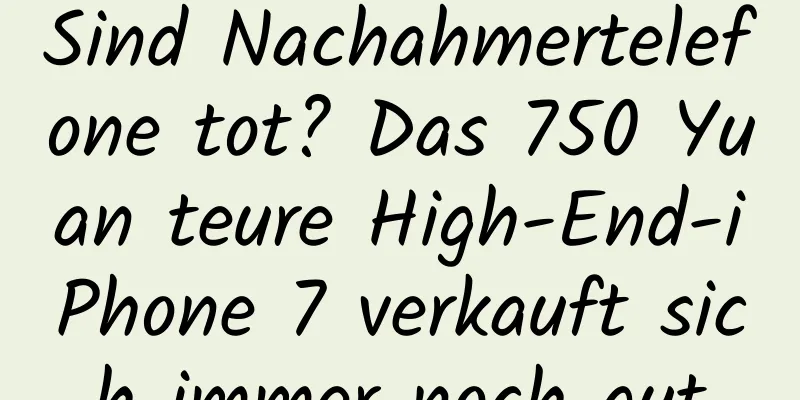 Sind Nachahmertelefone tot? Das 750 Yuan teure High-End-iPhone 7 verkauft sich immer noch gut