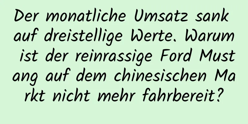Der monatliche Umsatz sank auf dreistellige Werte. Warum ist der reinrassige Ford Mustang auf dem chinesischen Markt nicht mehr fahrbereit?