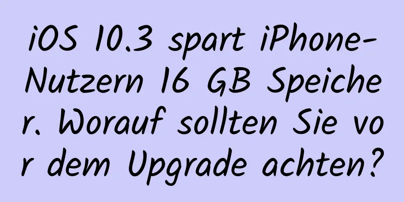 iOS 10.3 spart iPhone-Nutzern 16 GB Speicher. Worauf sollten Sie vor dem Upgrade achten?