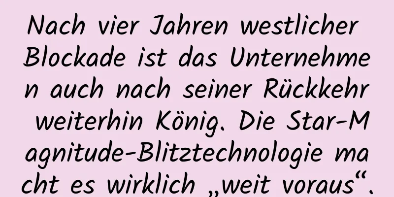 Nach vier Jahren westlicher Blockade ist das Unternehmen auch nach seiner Rückkehr weiterhin König. Die Star-Magnitude-Blitztechnologie macht es wirklich „weit voraus“.