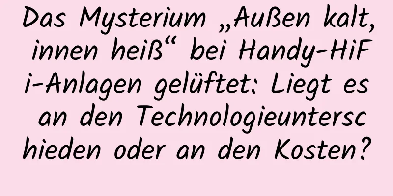 Das Mysterium „Außen kalt, innen heiß“ bei Handy-HiFi-Anlagen gelüftet: Liegt es an den Technologieunterschieden oder an den Kosten?