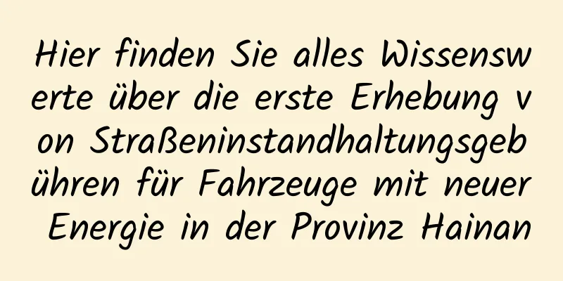 Hier finden Sie alles Wissenswerte über die erste Erhebung von Straßeninstandhaltungsgebühren für Fahrzeuge mit neuer Energie in der Provinz Hainan
