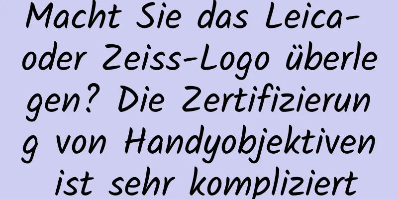 Macht Sie das Leica- oder Zeiss-Logo überlegen? Die Zertifizierung von Handyobjektiven ist sehr kompliziert