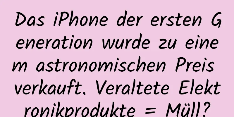 Das iPhone der ersten Generation wurde zu einem astronomischen Preis verkauft. Veraltete Elektronikprodukte = Müll?