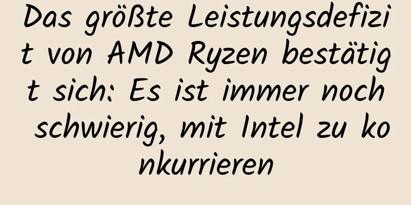 Das größte Leistungsdefizit von AMD Ryzen bestätigt sich: Es ist immer noch schwierig, mit Intel zu konkurrieren