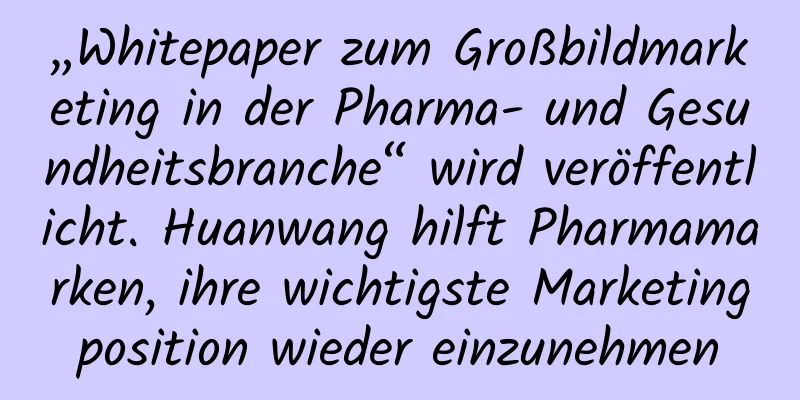 „Whitepaper zum Großbildmarketing in der Pharma- und Gesundheitsbranche“ wird veröffentlicht. Huanwang hilft Pharmamarken, ihre wichtigste Marketingposition wieder einzunehmen